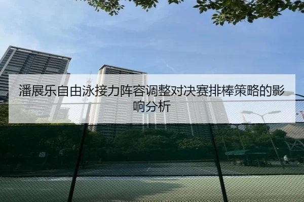 潘展乐自由泳接力阵容调整对决赛排棒策略的影响分析